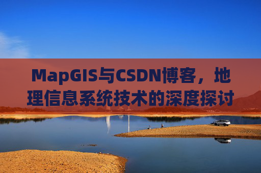 MapGIS与CSDN博客，地理信息系统技术的深度探讨